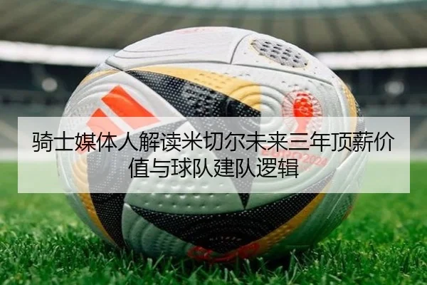 骑士媒体人解读米切尔未来三年顶薪价值与球队建队逻辑
